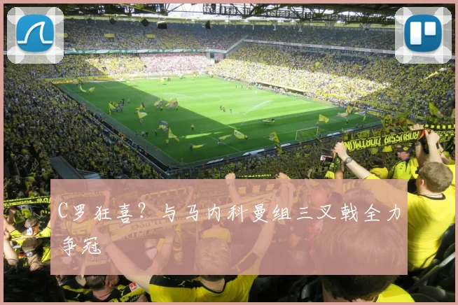 C罗狂喜？与马内科曼组三叉戟全力争冠
