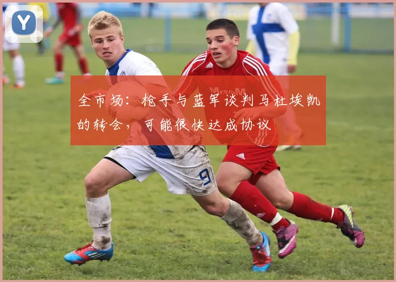 全市场：枪手与蓝军谈判马杜埃凯的转会，可能很快达成协议