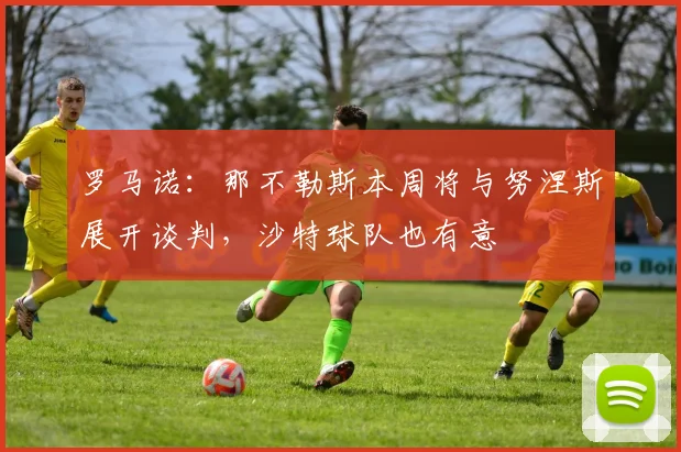 罗马诺：那不勒斯本周将与努涅斯展开谈判，沙特球队也有意